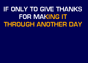 IF ONLY TO GIVE THANKS
FOR MAKING IT
THROUGH ANOTHER DAY