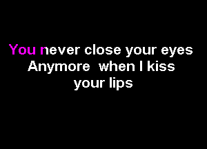 You never close your eyes
Anymore when I kiss

youers