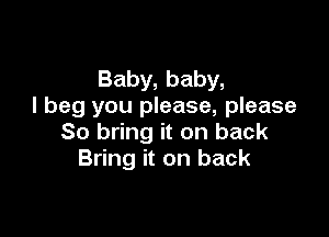 Baby,baby,
I beg you please, please

So bring it on back
Bring it on back
