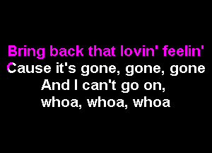 Bring back that lovin' feelin'
Cause it's gone, gone, gone
And I can't go on,
whoa, whoa, whoa