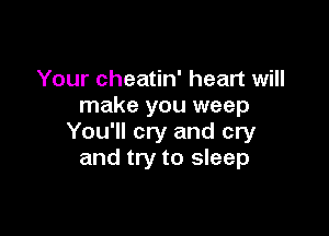 Your cheatin' heart will
make you weep

You'll cry and cry
and try to sleep