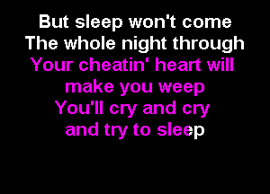 But sleep won't come
The whole night through
Your cheatin' heart will
make you weep
You'll cry and cry
and try to sleep
