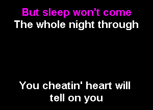 But sleep won't come
The whole night through

You cheatin' heart will
tell on you
