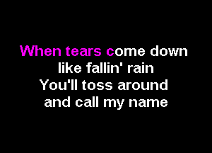 When tears come down
like fallin' rain

You'll toss around
and call my name