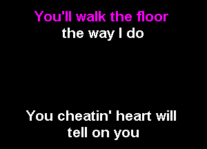 You'll walk the floor
the way I do

You cheatin' heart will
tell on you