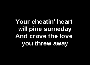 Your cheatin' heart
will pine someday

And crave the love
you threw away