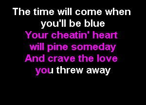 The time will come when
you'll be blue
Your cheatin' heart
will pine someday

And crave the love
you threw away