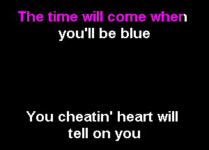 The time will come when
you'll be blue

You cheatin' heart will
tell on you