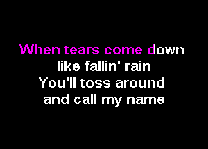 When tears come down
like fallin' rain

You'll toss around
and call my name