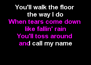 You'll walk the floor
the way I do
When tears come down
like fallin' rain

You'll toss around
and call my name