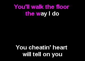 You'll walk the floor
the way I do

You cheatin' heart
will tell on you
