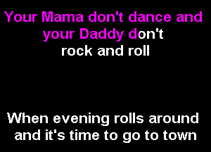 Your Mama don't dance and
your Daddy don't
rock and roll

When evening rolls around
and it's time to go to town