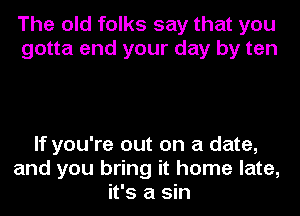 The old folks say that you
gotta end your day by ten

If you're out on a date,
and you bring it home late,
it's a sin