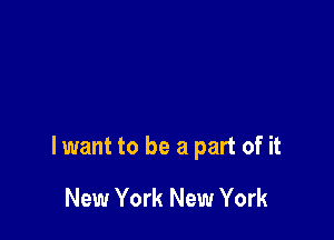 lwant to be a part of it

New York New York