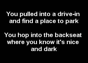 You pulled into a drive-in
and find a place to park

You hop into the backseat
where you know it's nice
and dark