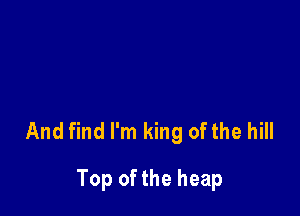 And find I'm king of the hill

Top of the heap