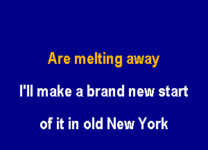 Are melting away

I'll make a brand new start

of it in old New York