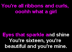 You're all ribbons and curls,
ooohh what a girl

Eyes that sparkle and shine
You're sixteen, you're
beautiful and you're mine.