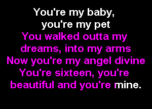 You're my baby,
you're my pet
You walked outta my
dreams, into my arms
Now you're my angel divine
You're sixteen, you're
beautiful and you're mine.