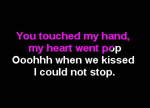 You touched my hand,
my heart went pop

Ooohhh when we kissed
I could not stop.