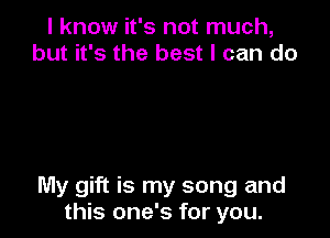 I know it's not much,
but it's the best I can do

My gift is my song and
this one's for you.