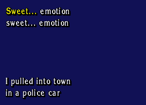 Sweet... emotion
sweet... emotion

I pulled into town
in a police car