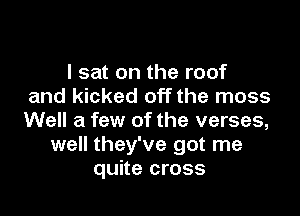 I sat on the roof
and kicked off the moss

Well a few of the verses,
well they've got me
quite cross