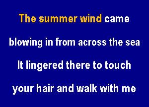 The summer wind came
blowing in from across the sea
It lingered there to touch

your hair and walk with me