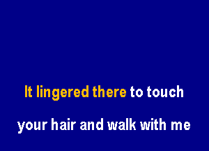 It lingered there to touch

your hair and walk with me