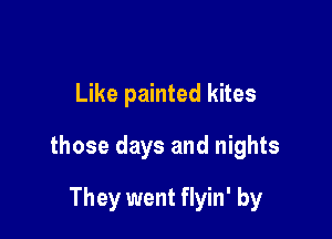 Like painted kites

those days and nights

They went flyin' by