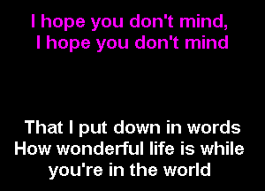 I hope you don't mind,
I hope you don't mind

That I put down in words
How wonderful life is while
you're in the world