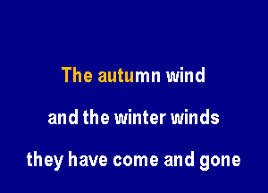 The autumn wind

and the winter winds

they have come and gone