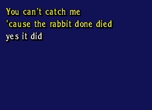 You can't catch me
'cause the rabbit done died
yes it did