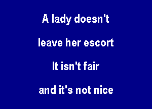 A lady doesn't

leave her escort
It isn't fair

and it's not nice