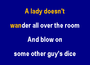 A lady doesn't
wander all over the room

And blow on

some other guy's dice
