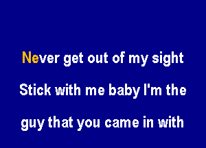 Never get out of my sight
Stick with me baby I'm the

guy that you came in with