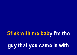 Stick with me baby I'm the

guy that you came in with