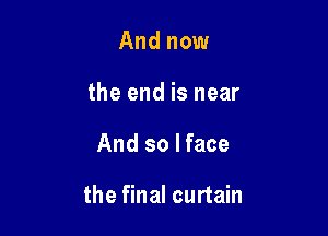 And now
the end is near

And so I face

the final curtain