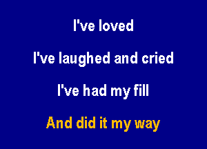 I've loved
I've laughed and cried

I've had my fill

And did it my way