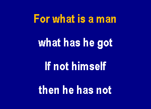 For what is a man

what has he got

If not himself

then he has not