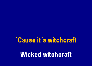 'Cause it's witchcraft

Wicked witchcraft