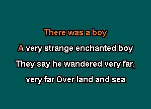 There was a boy

A very strange enchanted boy

They say he wandered very far,

very far Over land and sea