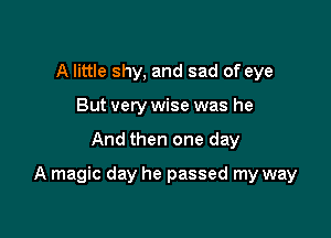 A little shy, and sad of eye
But very wise was he

And then one day

A magic day he passed my way