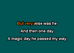 But very wise was he

And then one day

A magic day he passed my way