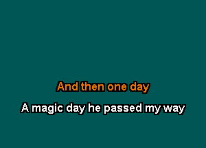 And then one day

A magic day he passed my way