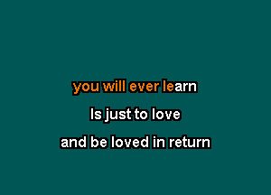 you will ever learn

Is just to love

and be loved in return