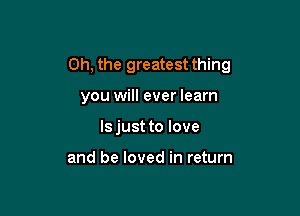 Oh, the greatest thing

you will ever learn
lsjust to love

and be loved in return