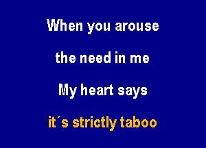 When you arouse
the need in me

My heart says

it's strictly taboo