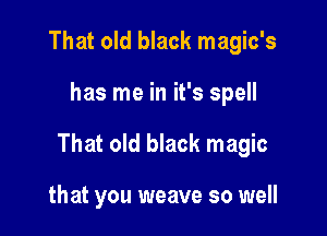 That old black magic's

has me in it's spell

That old black magic

that you weave so well