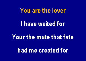 You are the lover

I have waited for

Your the mate that fate

had me created for